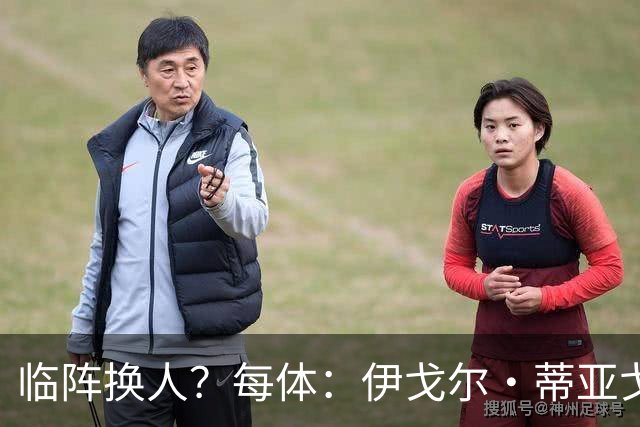 临阵换人？每体：伊戈尔·蒂亚戈取代库尼亚，将首发出战摩洛哥