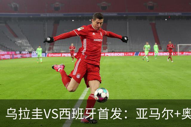 乌拉圭VS西班牙首发：亚马尔+奥亚萨瓦尔 巴尔韦德出战