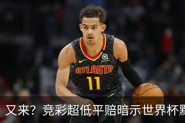 又来？竞彩超低平赔暗示世界杯默契球再现！
