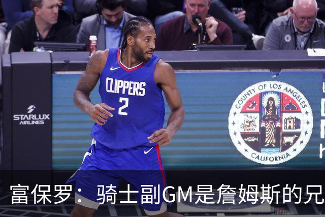 富保罗：骑士副GM是詹姆斯的兄弟极为关键 不利之处在于没了加兰