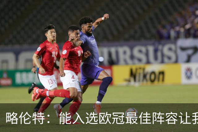 略伦特：能入选欧冠最佳阵容让我惊喜，我作为球员有了很大成长