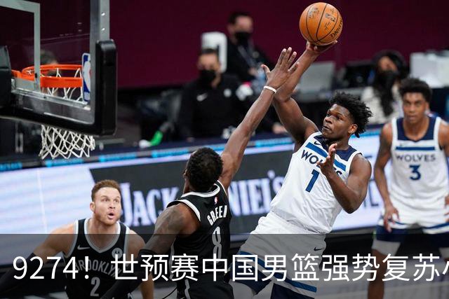 9274！世预赛中国男篮强势复苏小组出线，郭士强变阵3奇兵助阵